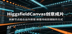HiggsfieldCanvas创意成片：拆解节点组合运作原理，颠覆传统剪辑制作方式-主题测试
