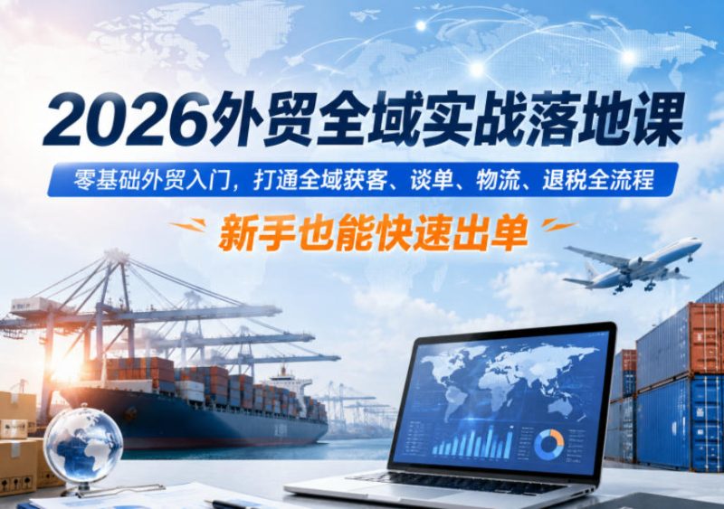 2026外贸全域实战落地课,零基础外贸入门,打通全域获客、谈单、物流、退税全流程,新手也能快速出单-主题测试