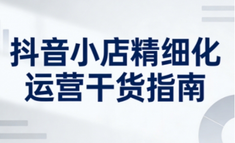 抖音小店精细化运营干货指南新版，助力商家系统提升店铺运营能力(更新26年6月)-主题测试