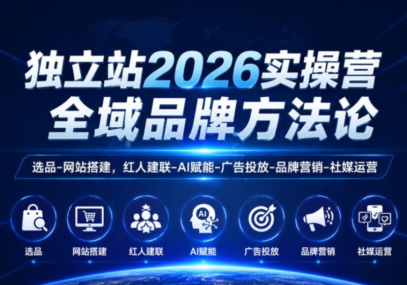 独立站2026实操营，全域品牌方法论，选品-网站搭建，红人建联-AI赋能-广告投放-品牌营销-社煤运营-主题测试