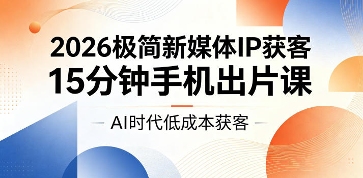 2026极简新媒体IP获客，15分钟手机出片课，AI时代低成本获客-主题测试