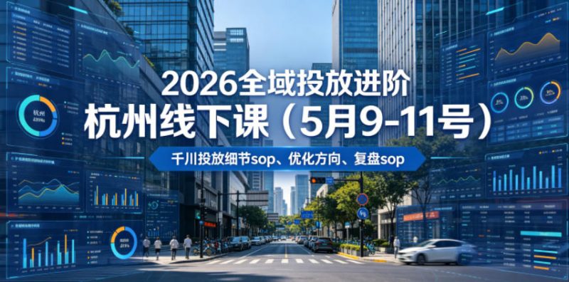 2026全域投放进阶杭州线下课(5月9-11号)，包括千川投放细节sop、优化方向、复盘sop(20小时录音+字幕)-主题测试