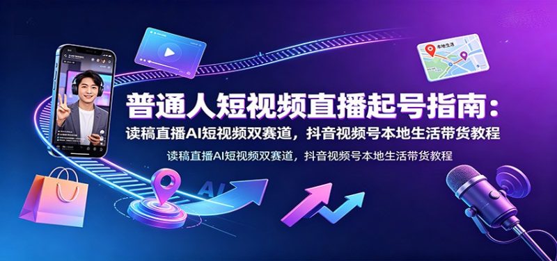 普通人短视频直播起号指南：读稿直播AI短视频双赛道，抖音视频号本地生活带货教程-主题测试