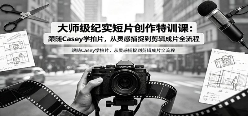 大师级纪实短片创作特训课：跟随Casey学拍片，从灵感捕捉到剪辑成片全流程-主题测试